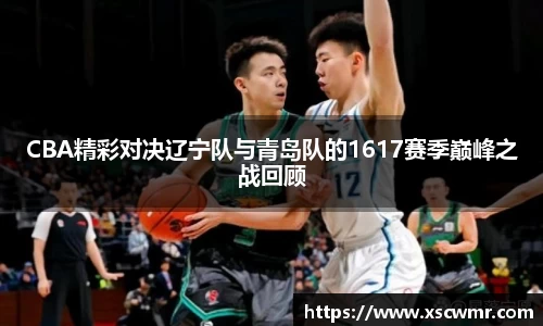 CBA精彩对决辽宁队与青岛队的1617赛季巅峰之战回顾