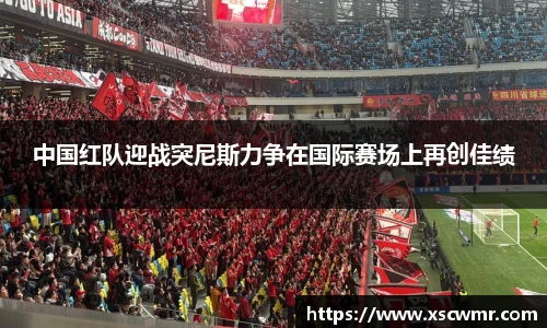 中国红队迎战突尼斯力争在国际赛场上再创佳绩