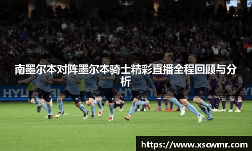 南墨尔本对阵墨尔本骑士精彩直播全程回顾与分析