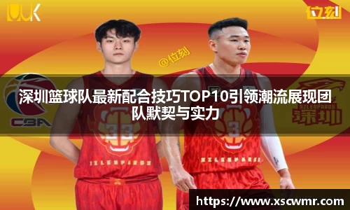深圳篮球队最新配合技巧TOP10引领潮流展现团队默契与实力