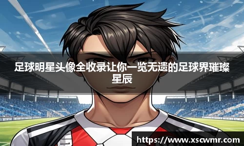 足球明星头像全收录让你一览无遗的足球界璀璨星辰