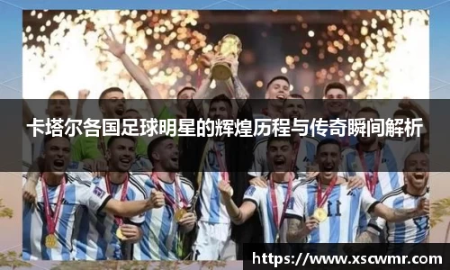 卡塔尔各国足球明星的辉煌历程与传奇瞬间解析