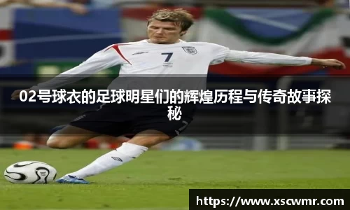 02号球衣的足球明星们的辉煌历程与传奇故事探秘
