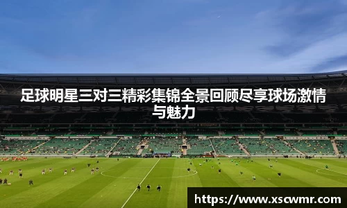 足球明星三对三精彩集锦全景回顾尽享球场激情与魅力